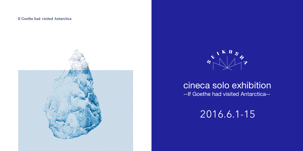 cineca solo exhibition　--If Goethe had visited Antarctica--