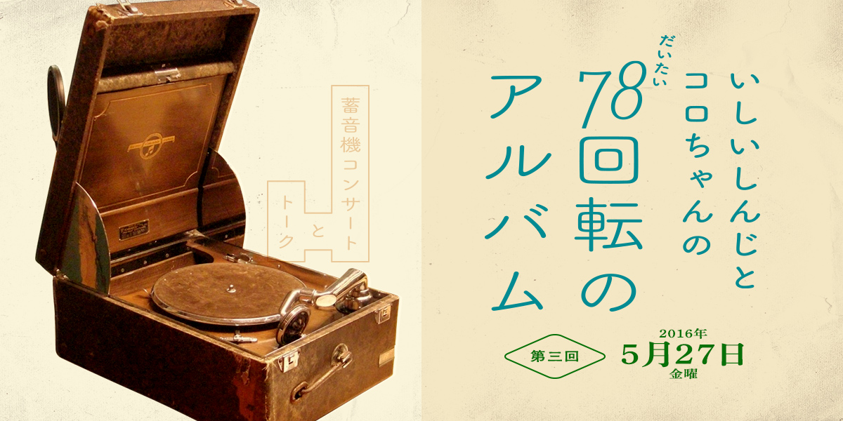 いしいしんじとコロちゃんの（だいたい）78回転のアルバム　第三回　声につつまれる