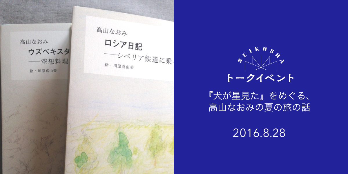 『犬が星見た』をめぐる、高山なおみの夏の旅の話　『ロシア日記　シベリア鉄道に乗って』、『ウズベキスタン日記　空想料理の故郷へ』 （共に新潮社刊）2冊同時刊行紀念トークイベント