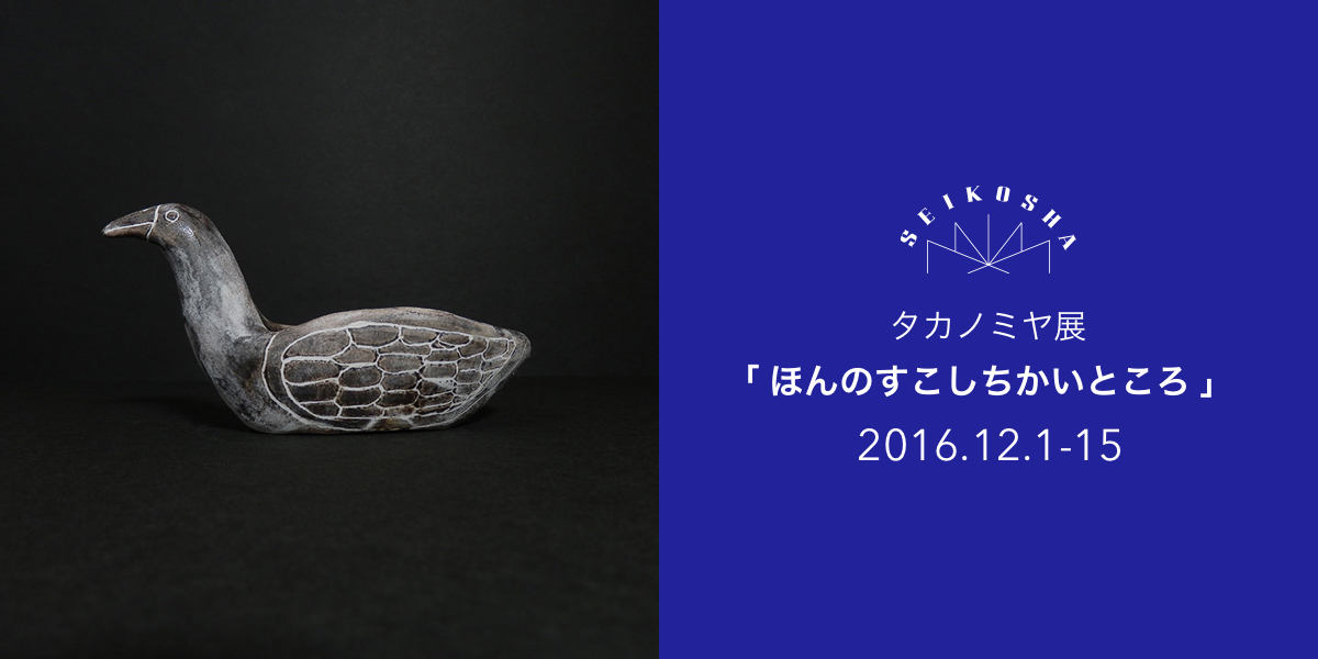 タカノミヤ展「 ほんのすこしちかいところ 」