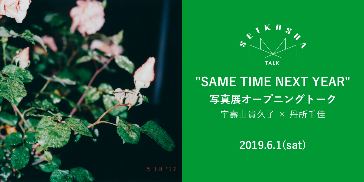 「SAME TIME NEXT YEAR」写真展オープニングトーク　宇壽山貴久子(写真家) ×  丹所千佳 (編集者、「PHPスペシャル」「mille」 編集長)