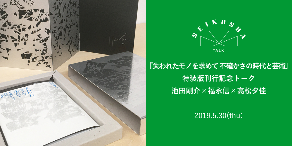 『失われたモノを求めて 不確かさの時代と芸術』特装版刊行記念トーク　池田剛介×福永信×高松夕佳